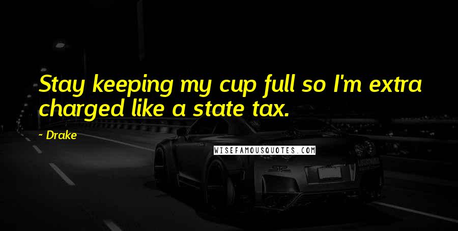 Drake Quotes: Stay keeping my cup full so I'm extra charged like a state tax.
