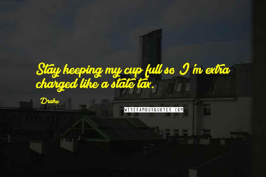 Drake Quotes: Stay keeping my cup full so I'm extra charged like a state tax.