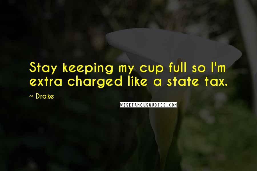 Drake Quotes: Stay keeping my cup full so I'm extra charged like a state tax.