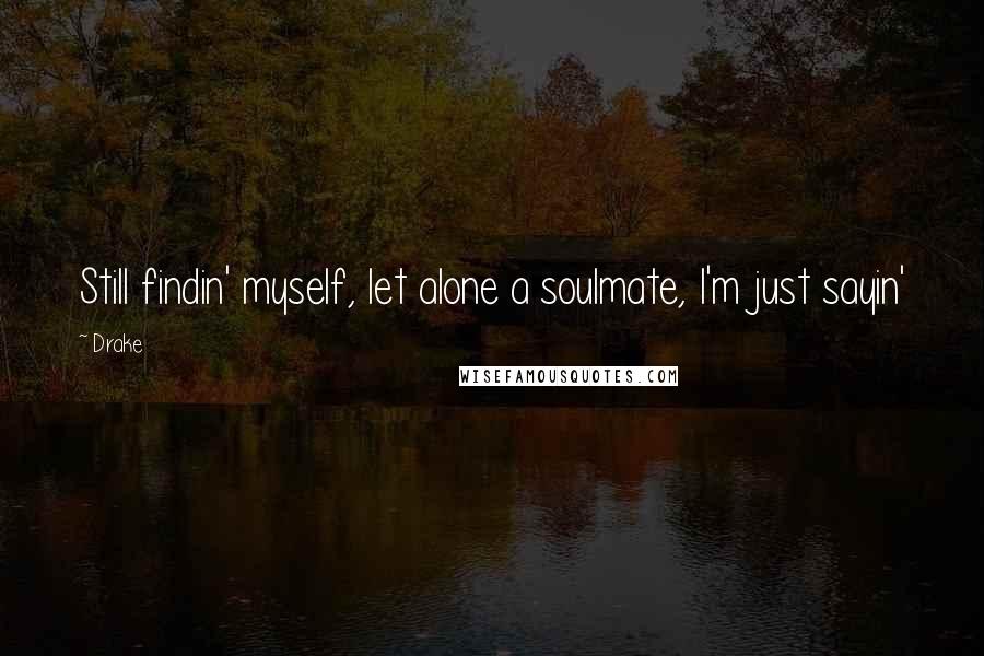 Drake Quotes: Still findin' myself, let alone a soulmate, I'm just sayin'