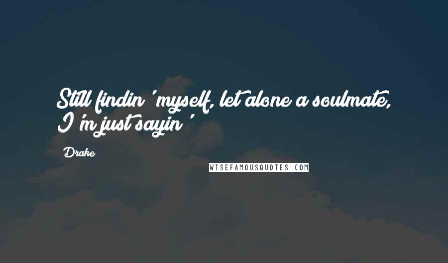 Drake Quotes: Still findin' myself, let alone a soulmate, I'm just sayin'