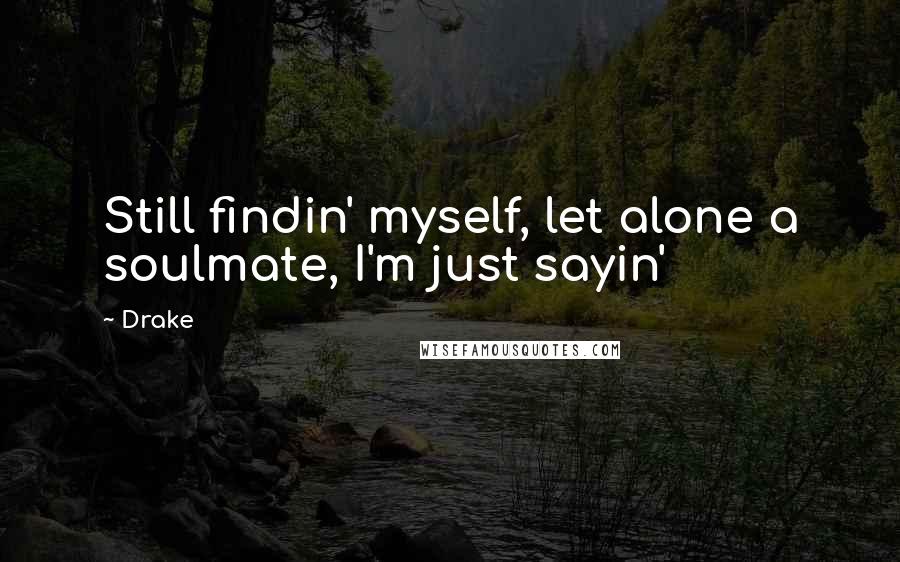 Drake Quotes: Still findin' myself, let alone a soulmate, I'm just sayin'