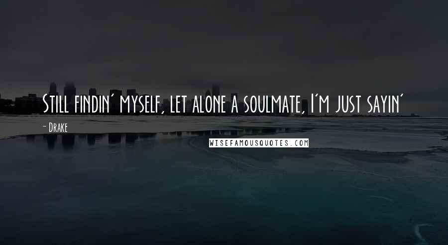 Drake Quotes: Still findin' myself, let alone a soulmate, I'm just sayin'