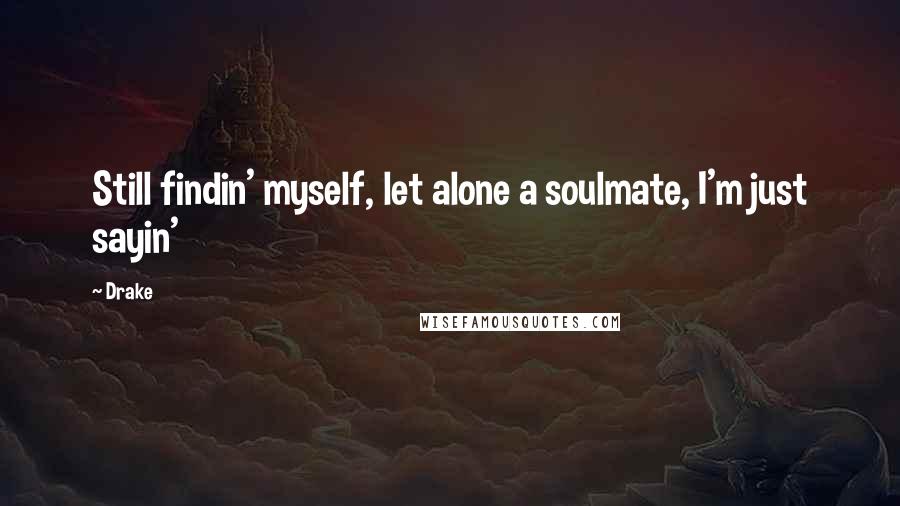 Drake Quotes: Still findin' myself, let alone a soulmate, I'm just sayin'