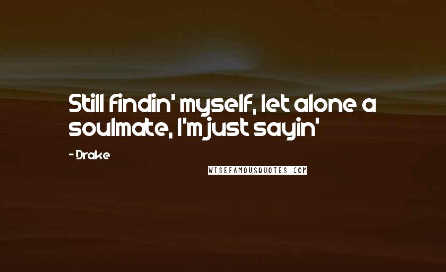 Drake Quotes: Still findin' myself, let alone a soulmate, I'm just sayin'