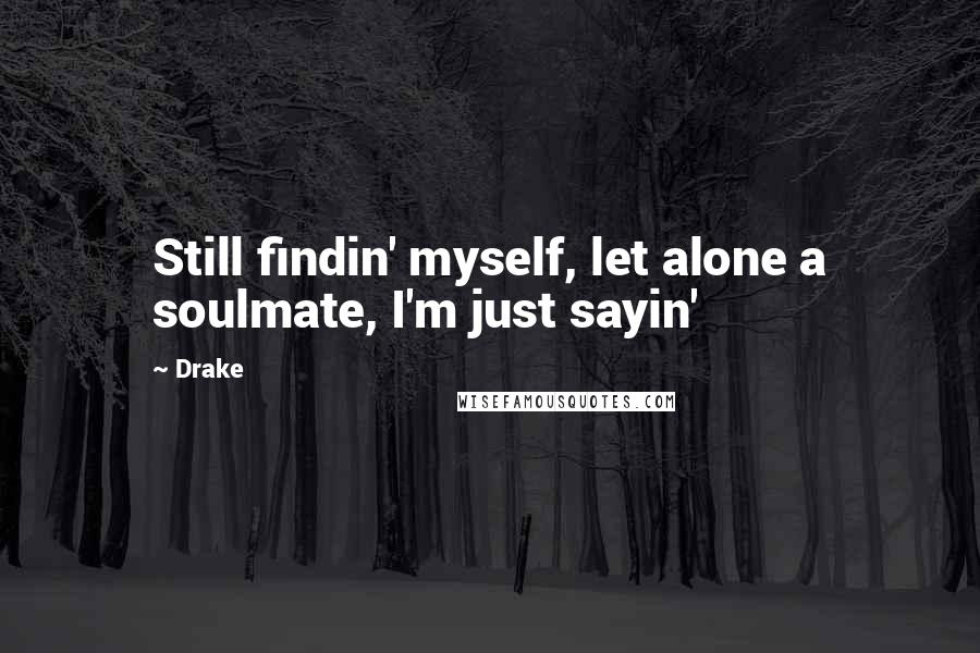 Drake Quotes: Still findin' myself, let alone a soulmate, I'm just sayin'