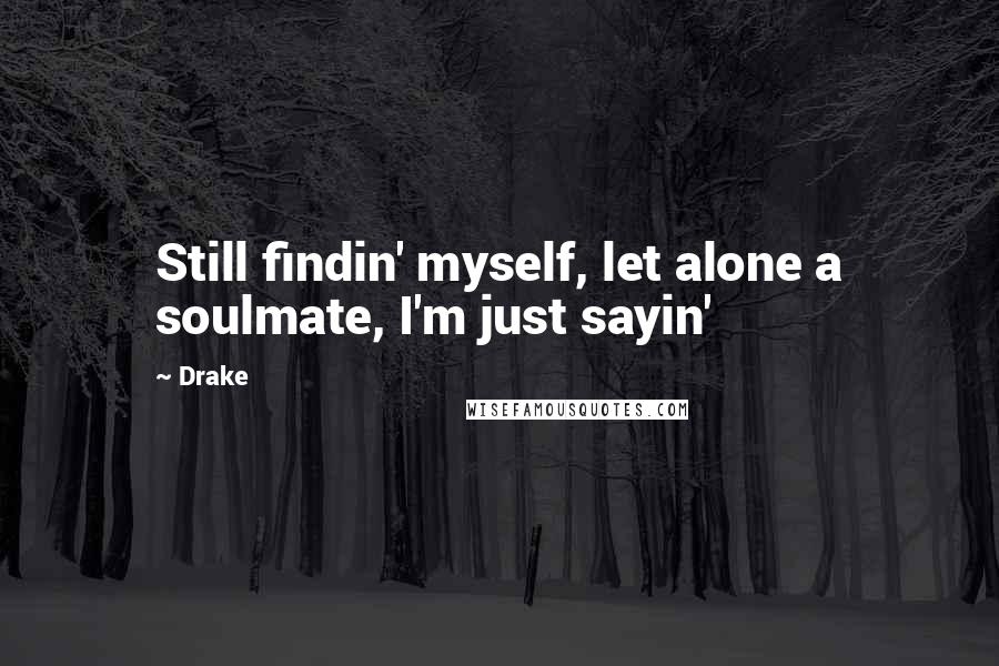 Drake Quotes: Still findin' myself, let alone a soulmate, I'm just sayin'