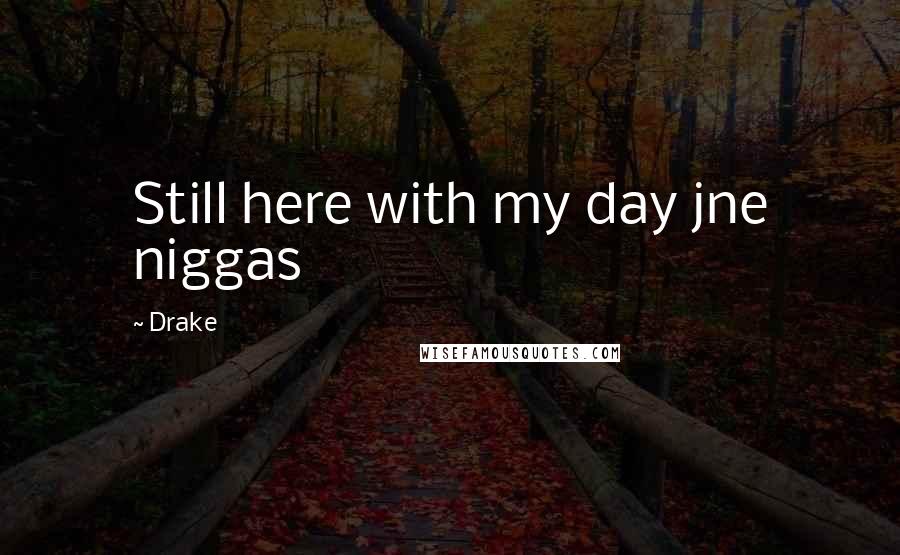 Drake Quotes: Still here with my day jne niggas