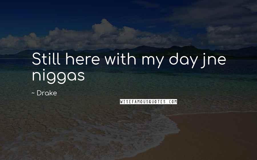 Drake Quotes: Still here with my day jne niggas