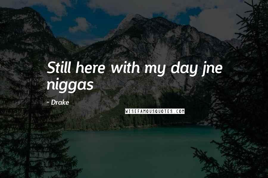 Drake Quotes: Still here with my day jne niggas