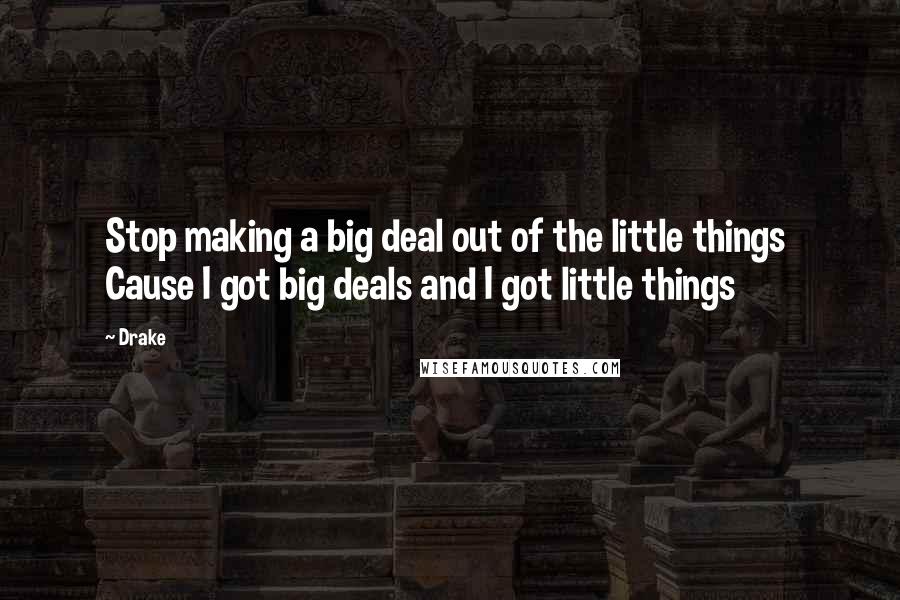 Drake Quotes: Stop making a big deal out of the little things  Cause I got big deals and I got little things