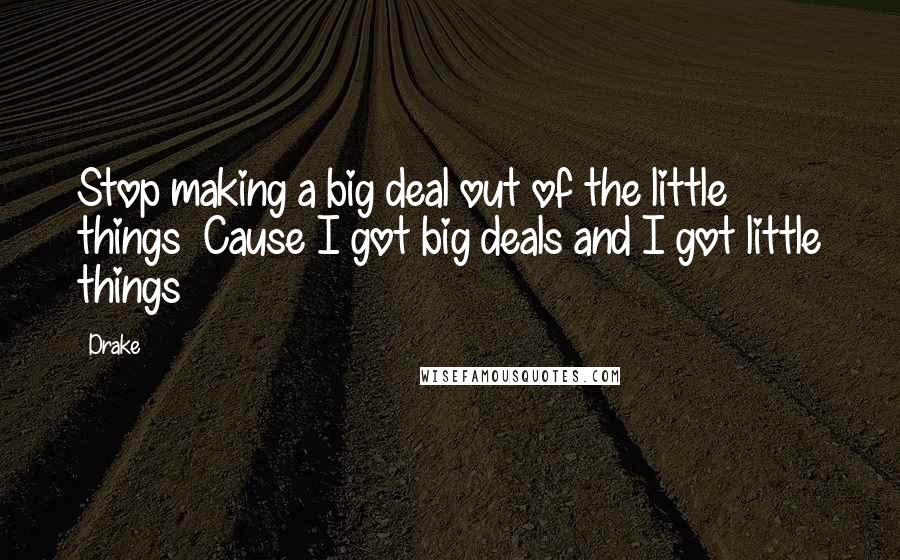 Drake Quotes: Stop making a big deal out of the little things  Cause I got big deals and I got little things