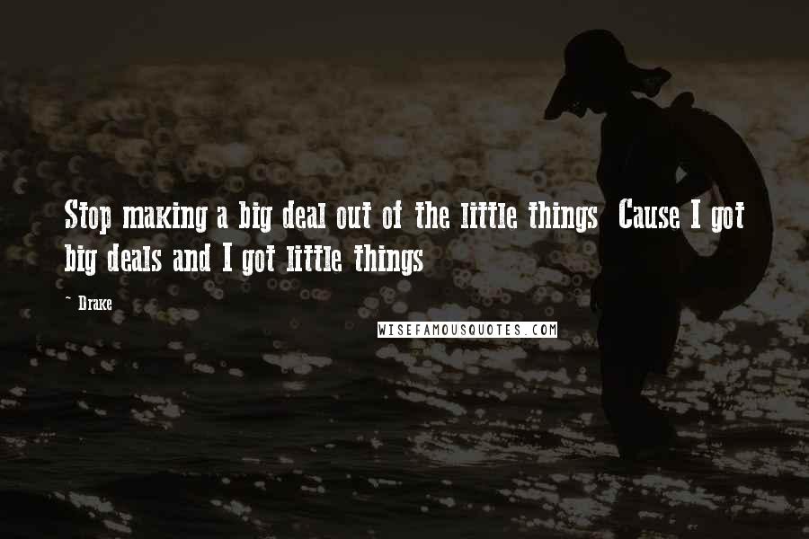 Drake Quotes: Stop making a big deal out of the little things  Cause I got big deals and I got little things