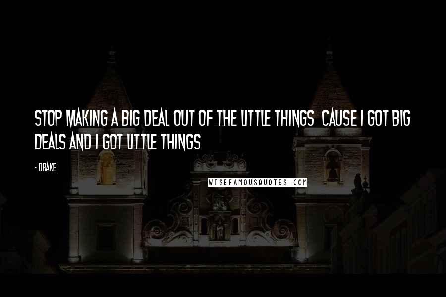 Drake Quotes: Stop making a big deal out of the little things  Cause I got big deals and I got little things