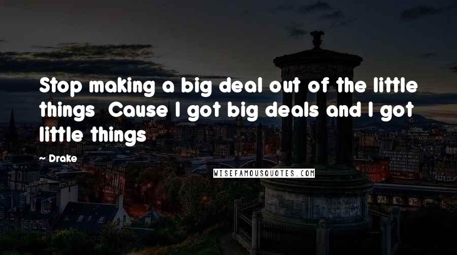 Drake Quotes: Stop making a big deal out of the little things Cause I got big deals and I got little things