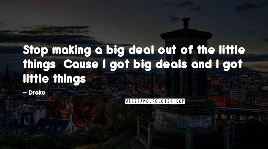 Drake Quotes: Stop making a big deal out of the little things  Cause I got big deals and I got little things