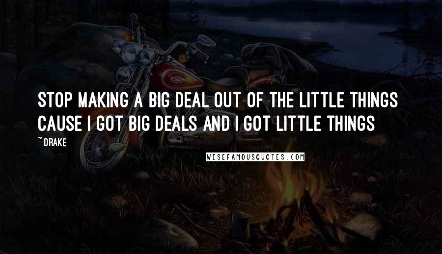 Drake Quotes: Stop making a big deal out of the little things Cause I got big deals and I got little things