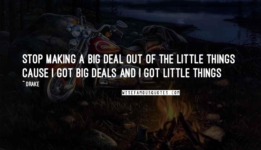 Drake Quotes: Stop making a big deal out of the little things  Cause I got big deals and I got little things