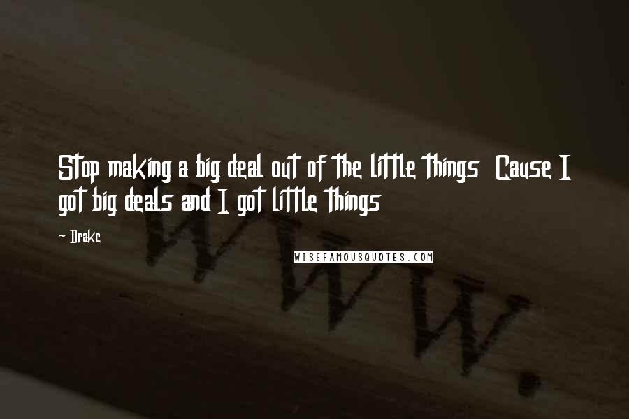Drake Quotes: Stop making a big deal out of the little things Cause I got big deals and I got little things