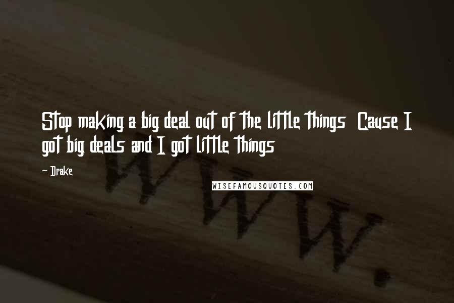 Drake Quotes: Stop making a big deal out of the little things  Cause I got big deals and I got little things