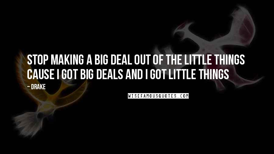 Drake Quotes: Stop making a big deal out of the little things  Cause I got big deals and I got little things