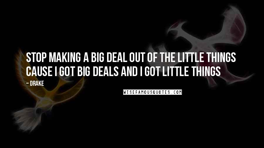 Drake Quotes: Stop making a big deal out of the little things Cause I got big deals and I got little things