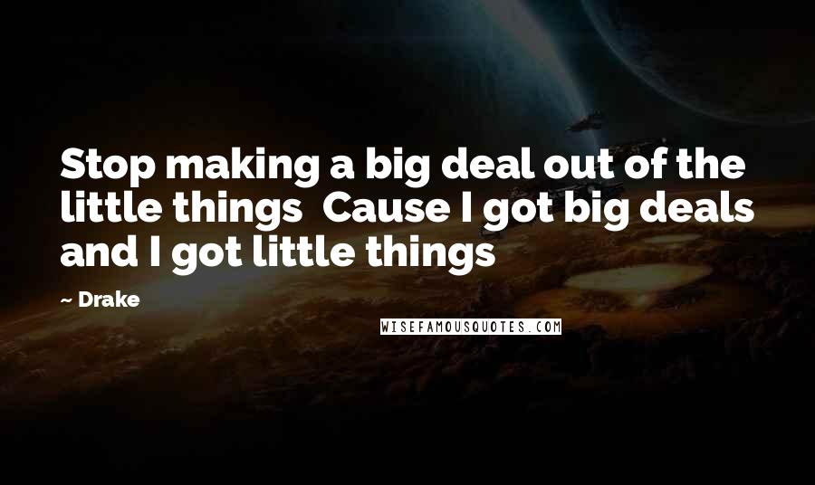 Drake Quotes: Stop making a big deal out of the little things  Cause I got big deals and I got little things