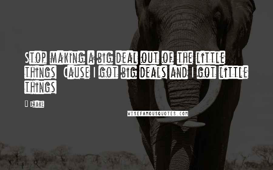 Drake Quotes: Stop making a big deal out of the little things Cause I got big deals and I got little things