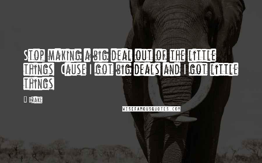 Drake Quotes: Stop making a big deal out of the little things  Cause I got big deals and I got little things