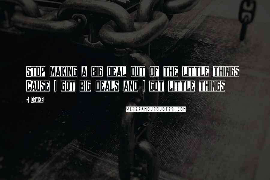 Drake Quotes: Stop making a big deal out of the little things  Cause I got big deals and I got little things