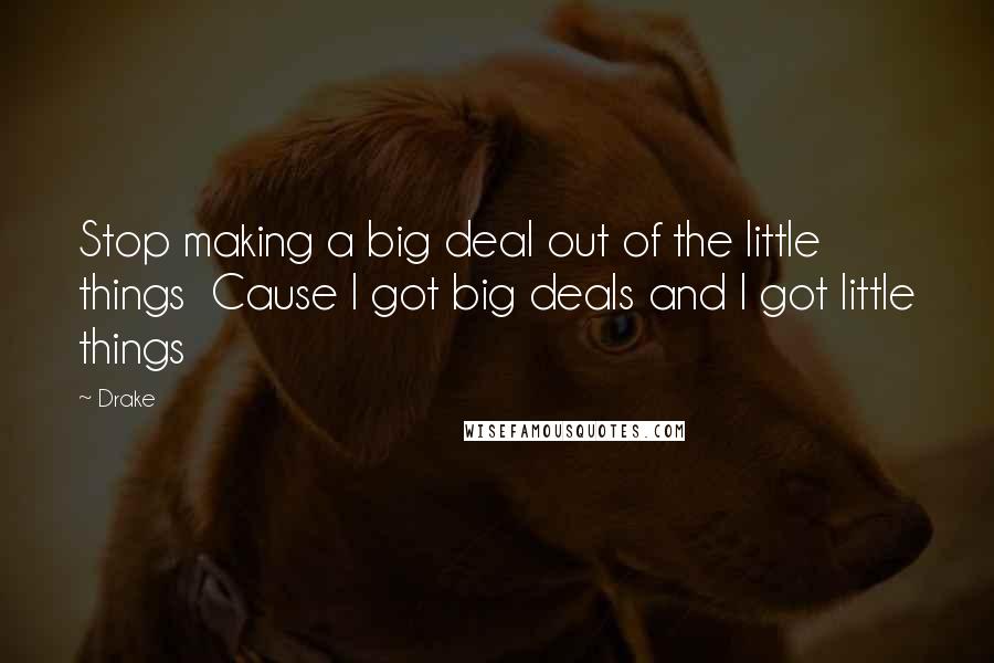 Drake Quotes: Stop making a big deal out of the little things  Cause I got big deals and I got little things