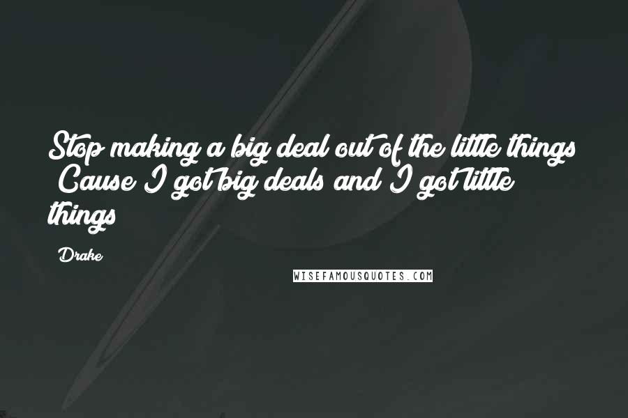 Drake Quotes: Stop making a big deal out of the little things  Cause I got big deals and I got little things