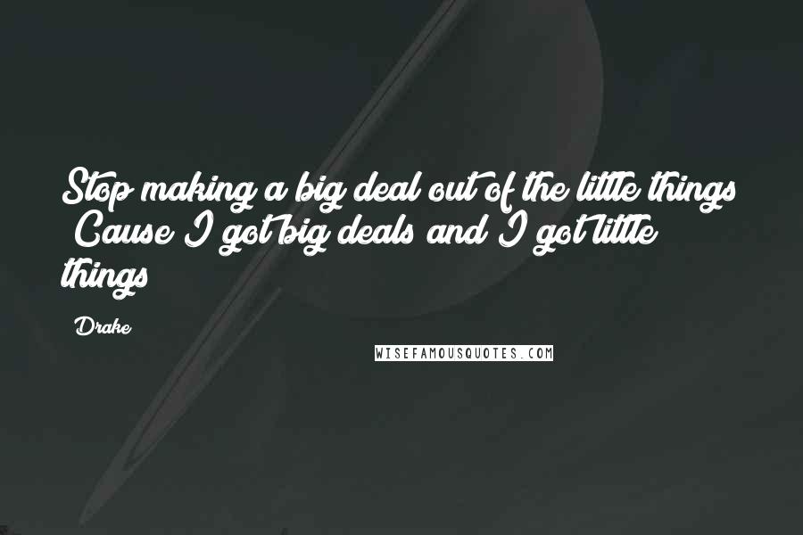 Drake Quotes: Stop making a big deal out of the little things Cause I got big deals and I got little things