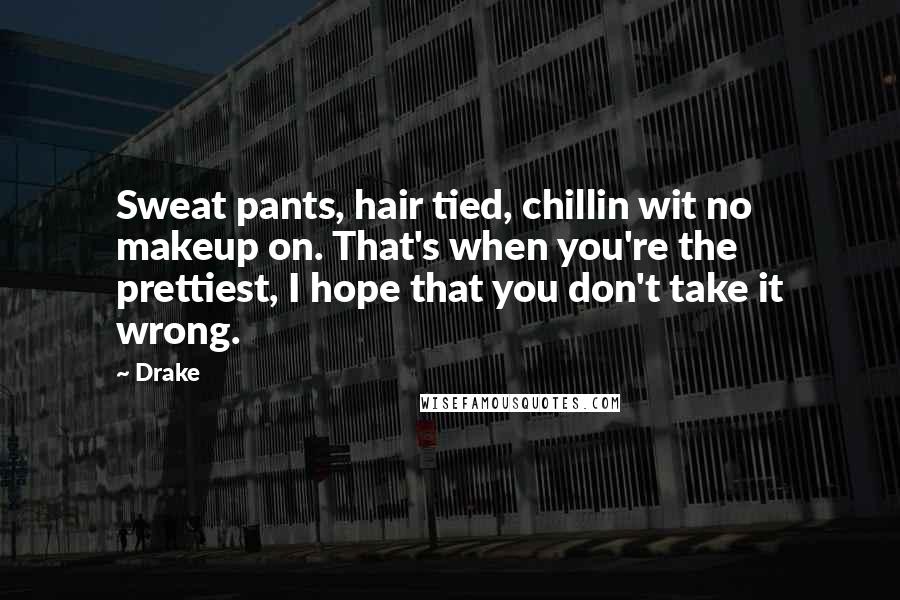 Drake Quotes: Sweat pants, hair tied, chillin wit no makeup on. That's when you're the prettiest, I hope that you don't take it wrong.