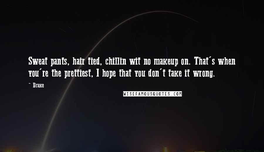 Drake Quotes: Sweat pants, hair tied, chillin wit no makeup on. That's when you're the prettiest, I hope that you don't take it wrong.