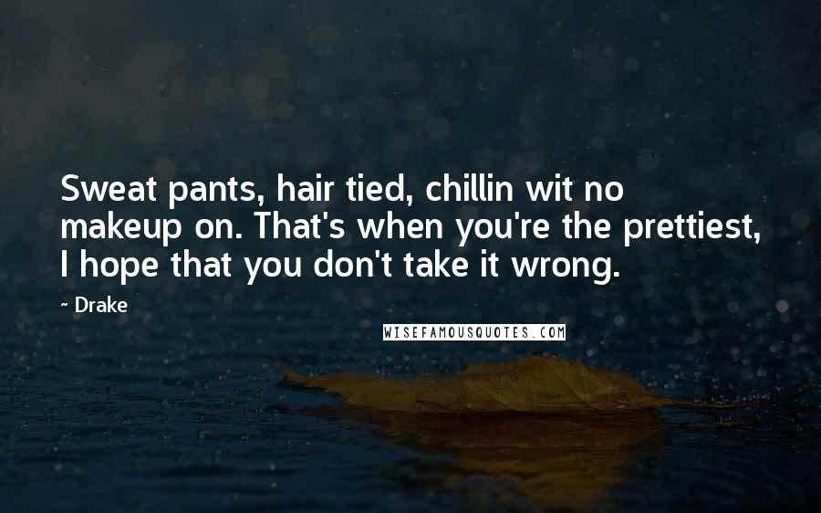 Drake Quotes: Sweat pants, hair tied, chillin wit no makeup on. That's when you're the prettiest, I hope that you don't take it wrong.