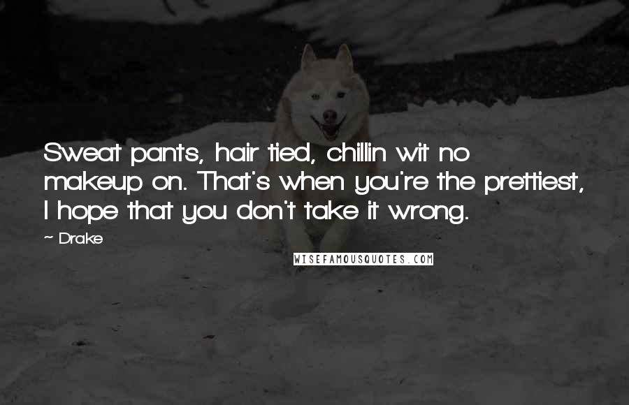 Drake Quotes: Sweat pants, hair tied, chillin wit no makeup on. That's when you're the prettiest, I hope that you don't take it wrong.