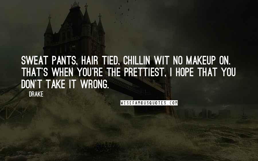 Drake Quotes: Sweat pants, hair tied, chillin wit no makeup on. That's when you're the prettiest, I hope that you don't take it wrong.