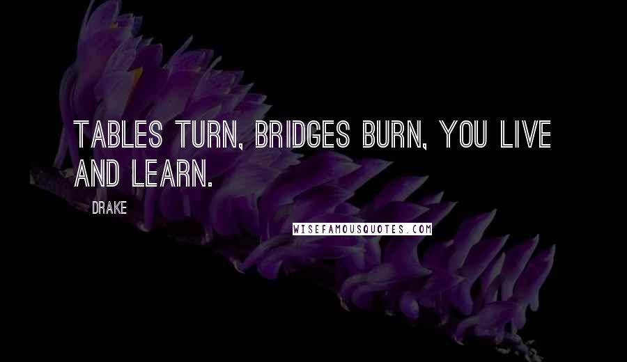 Drake Quotes: Tables turn, bridges burn, you live and learn.