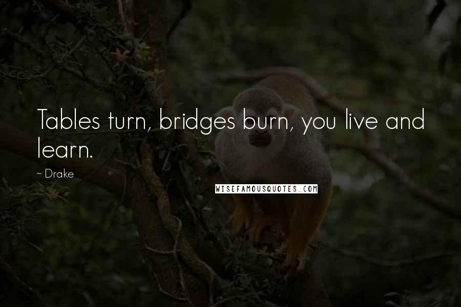 Drake Quotes: Tables turn, bridges burn, you live and learn.