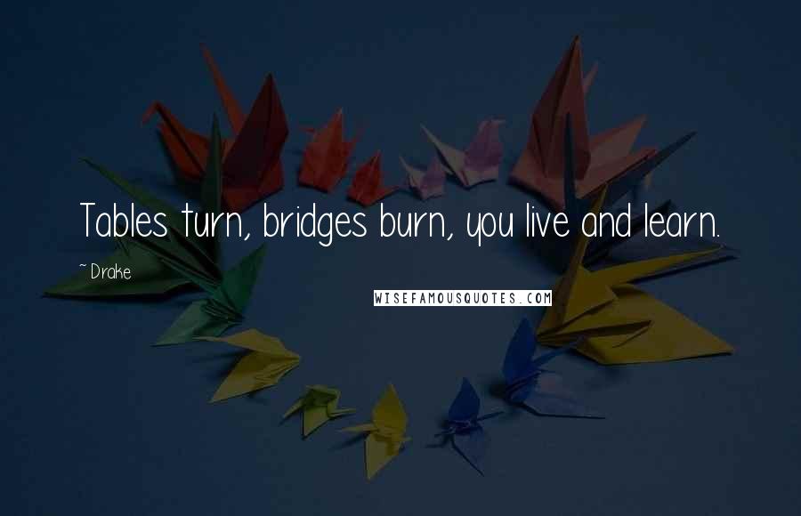 Drake Quotes: Tables turn, bridges burn, you live and learn.