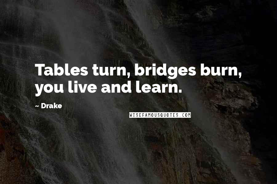 Drake Quotes: Tables turn, bridges burn, you live and learn.