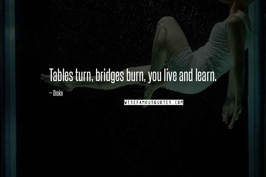 Drake Quotes: Tables turn, bridges burn, you live and learn.