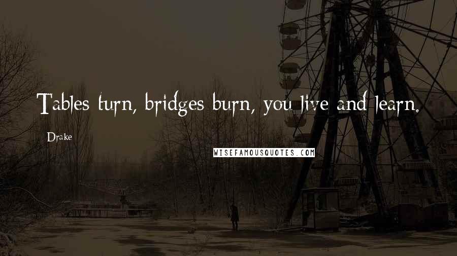 Drake Quotes: Tables turn, bridges burn, you live and learn.