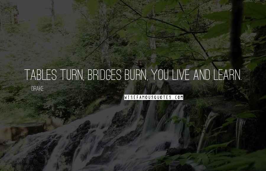 Drake Quotes: Tables turn, bridges burn, you live and learn.