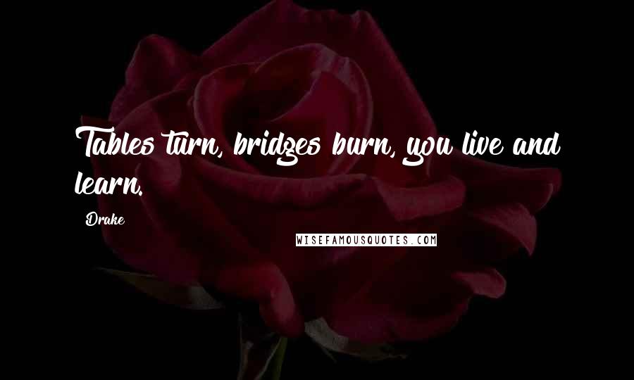 Drake Quotes: Tables turn, bridges burn, you live and learn.