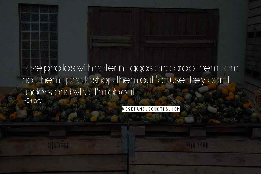 Drake Quotes: Take photos with hater n-ggas and crop them. I am not them. I photoshop them out 'cause they don't understand what I'm about.
