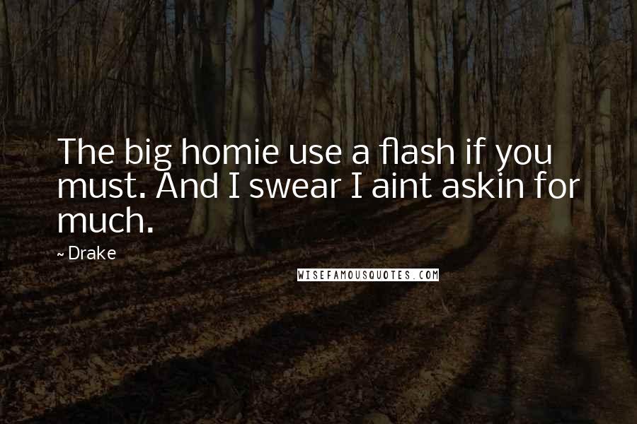 Drake Quotes: The big homie use a flash if you must. And I swear I aint askin for much.