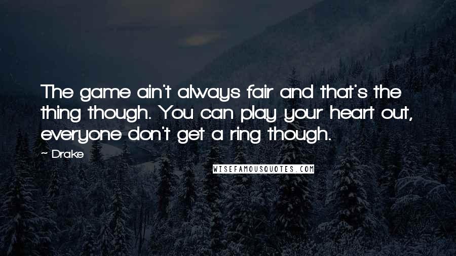 Drake Quotes: The game ain't always fair and that's the thing though. You can play your heart out, everyone don't get a ring though.
