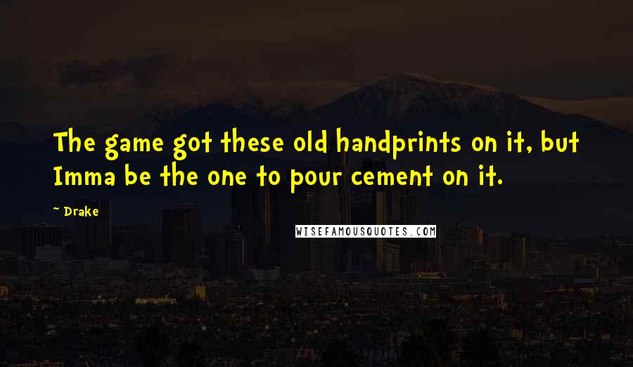 Drake Quotes: The game got these old handprints on it, but Imma be the one to pour cement on it.